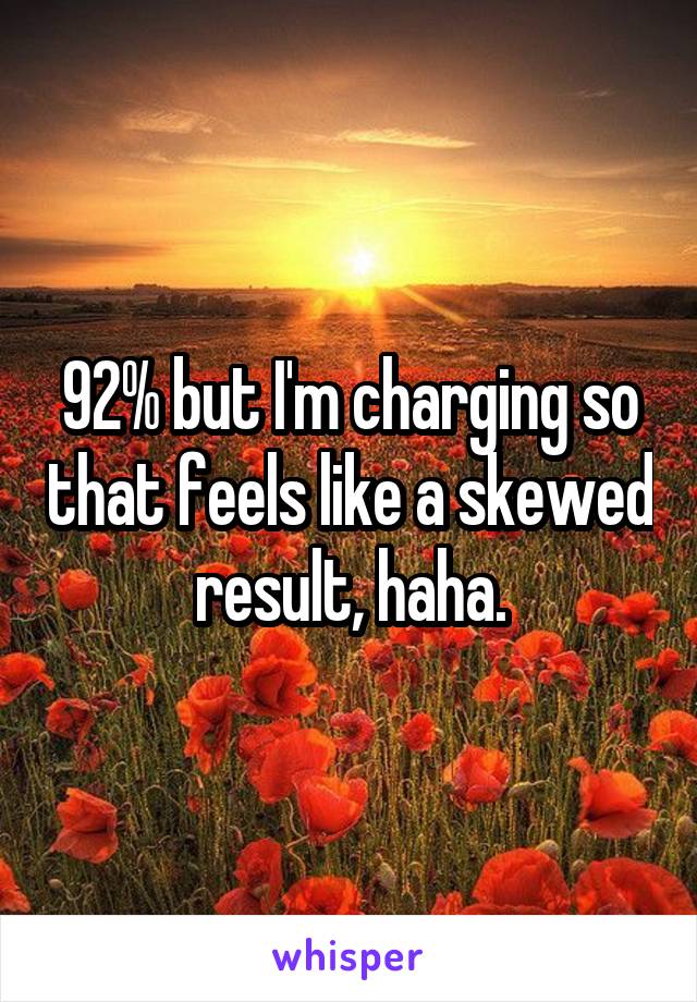 92% but I'm charging so that feels like a skewed result, haha.