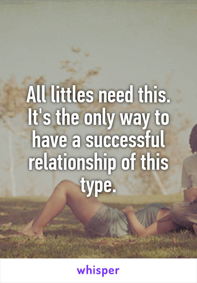 All littles need this. It's the only way to have a successful relationship of this type.