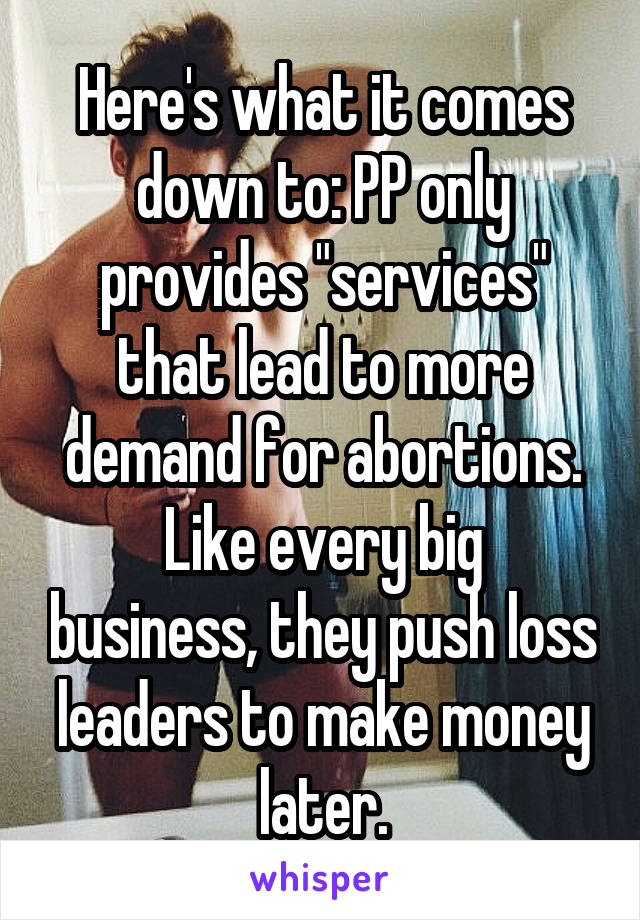 Here's what it comes down to: PP only provides "services" that lead to more demand for abortions.
Like every big business, they push loss leaders to make money later.