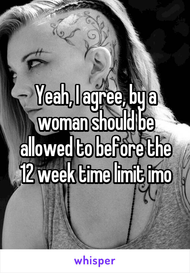 Yeah, I agree, by a woman should be allowed to before the 12 week time limit imo