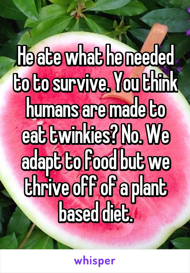 He ate what he needed to to survive. You think humans are made to eat twinkies? No. We adapt to food but we thrive off of a plant based diet.