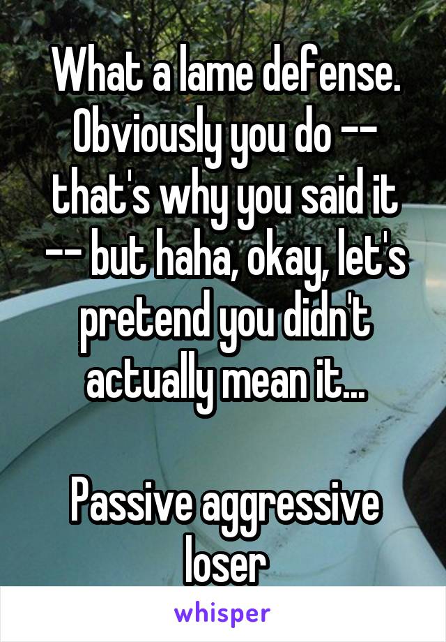 What a lame defense. Obviously you do -- that's why you said it -- but haha, okay, let's pretend you didn't actually mean it...

Passive aggressive loser