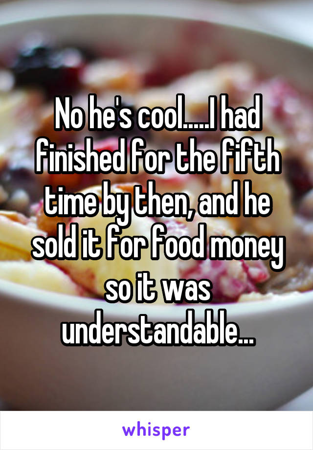 No he's cool.....I had finished for the fifth time by then, and he sold it for food money so it was understandable...