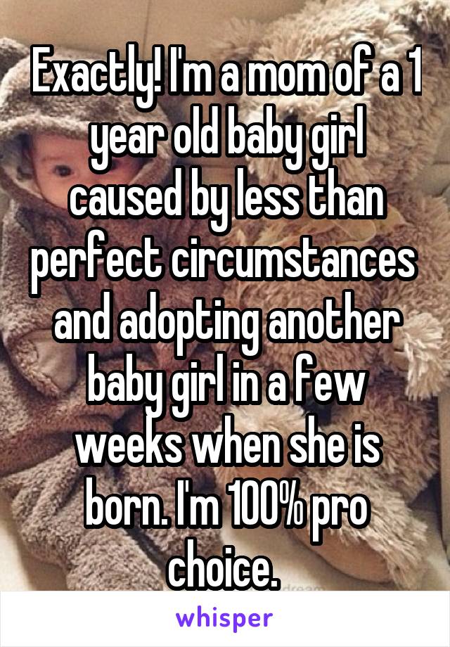 Exactly! I'm a mom of a 1 year old baby girl caused by less than perfect circumstances  and adopting another baby girl in a few weeks when she is born. I'm 100% pro choice. 