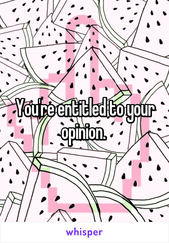 You're entitled to your opinion. 