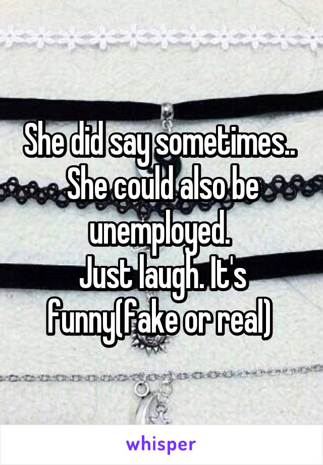 She did say sometimes.. 
She could also be unemployed. 
Just laugh. It's funny(fake or real) 