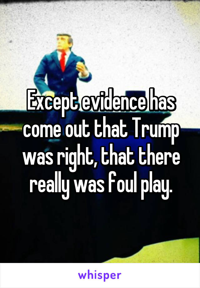 Except evidence has come out that Trump was right, that there really was foul play.
