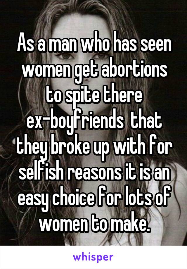 As a man who has seen women get abortions to spite there ex-boyfriends  that they broke up with for selfish reasons it is an easy choice for lots of women to make.