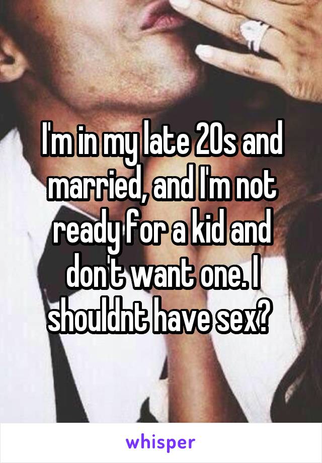 I'm in my late 20s and married, and I'm not ready for a kid and don't want one. I shouldnt have sex? 