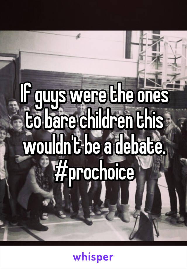 If guys were the ones to bare children this wouldn't be a debate. #prochoice