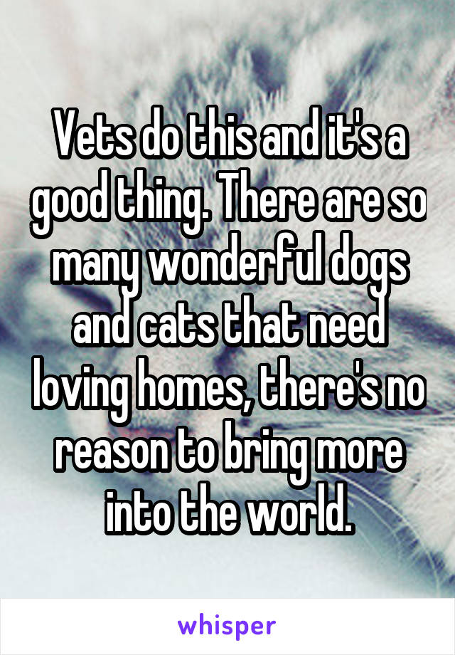 Vets do this and it's a good thing. There are so many wonderful dogs and cats that need loving homes, there's no reason to bring more into the world.