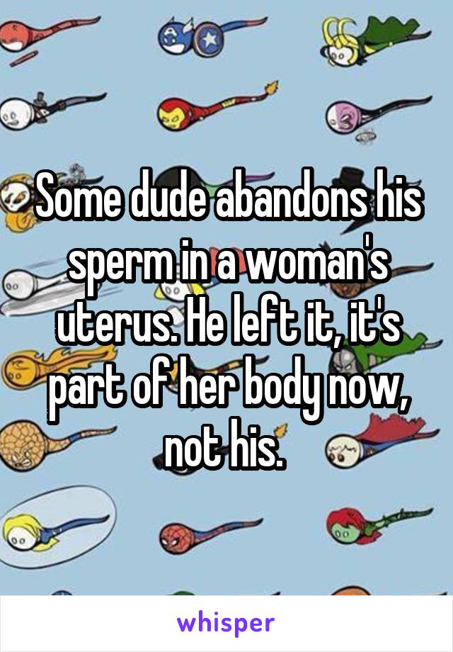 Some dude abandons his sperm in a woman's uterus. He left it, it's part of her body now, not his. 