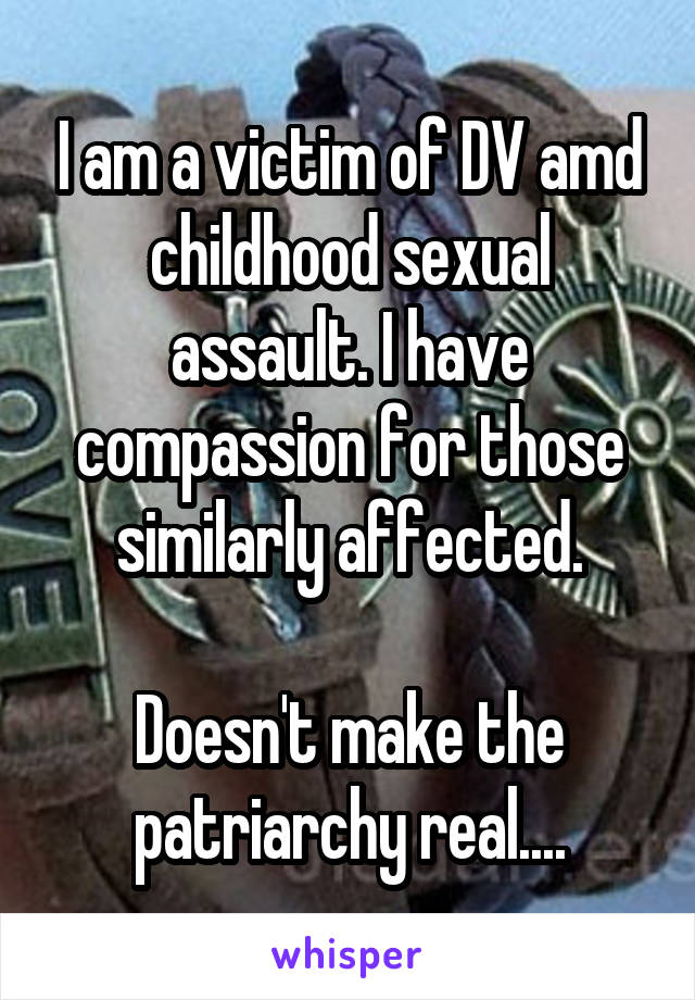 I am a victim of DV amd childhood sexual assault. I have compassion for those similarly affected.

Doesn't make the patriarchy real....