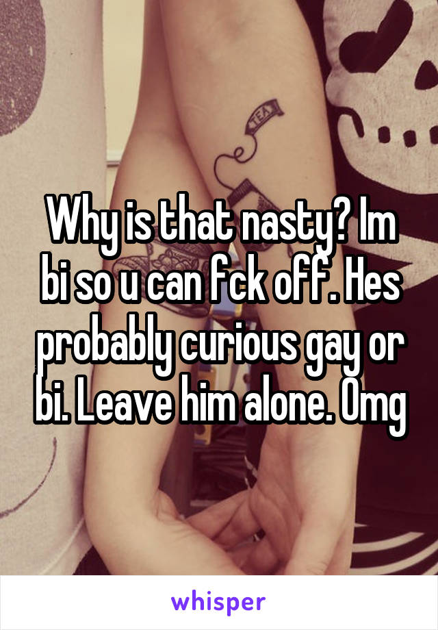 Why is that nasty? Im bi so u can fck off. Hes probably curious gay or bi. Leave him alone. Omg