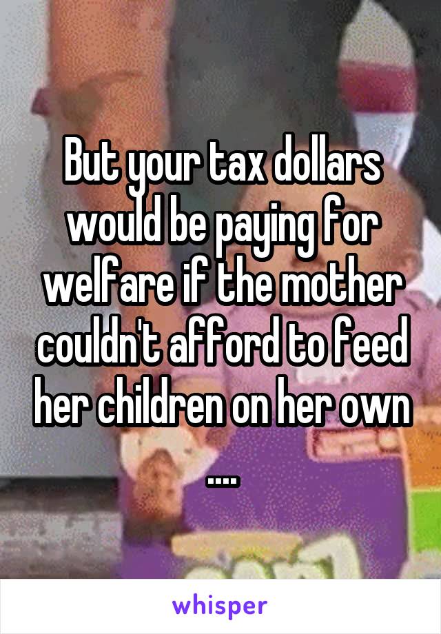 But your tax dollars would be paying for welfare if the mother couldn't afford to feed her children on her own ....