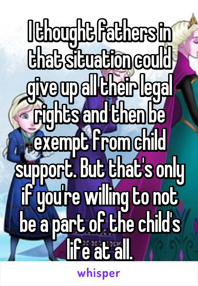 I thought fathers in that situation could give up all their legal rights and then be exempt from child support. But that's only if you're willing to not be a part of the child's life at all.