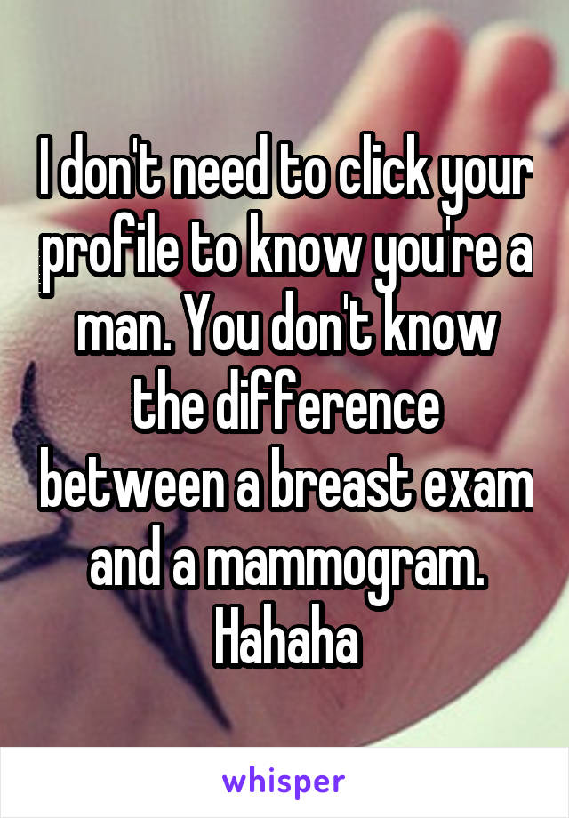 I don't need to click your profile to know you're a man. You don't know the difference between a breast exam and a mammogram. Hahaha