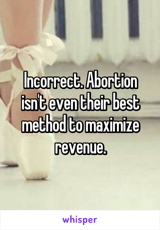 Incorrect. Abortion isn't even their best method to maximize revenue.