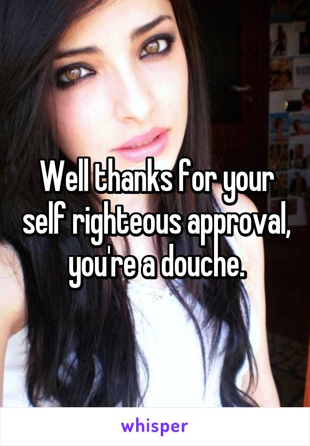 Well thanks for your self righteous approval, you're a douche.