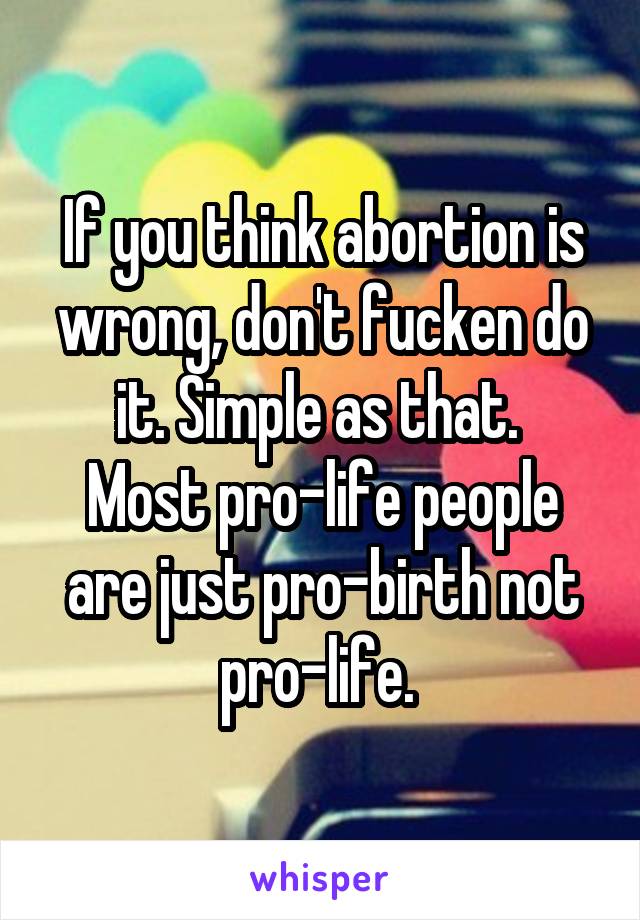 If you think abortion is wrong, don't fucken do it. Simple as that. 
Most pro-life people are just pro-birth not pro-life. 