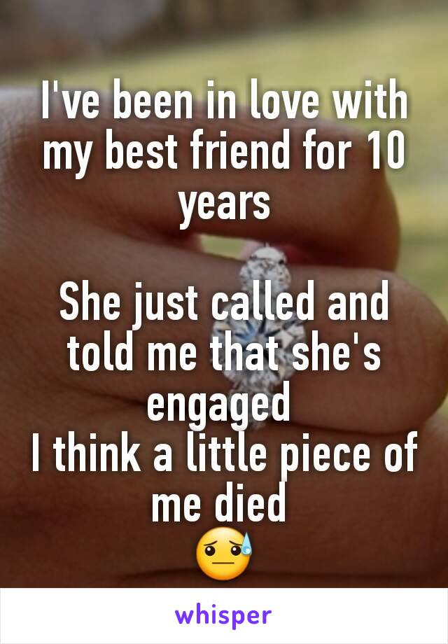 I've been in love with my best friend for 10 years

She just called and told me that she's engaged 
I think a little piece of me died 
😓