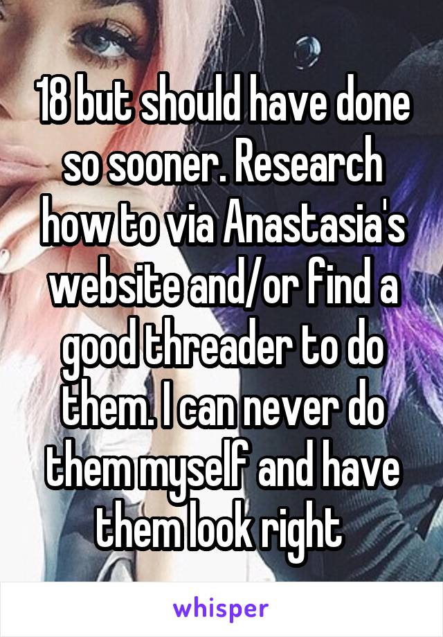 18 but should have done so sooner. Research how to via Anastasia's website and/or find a good threader to do them. I can never do them myself and have them look right 