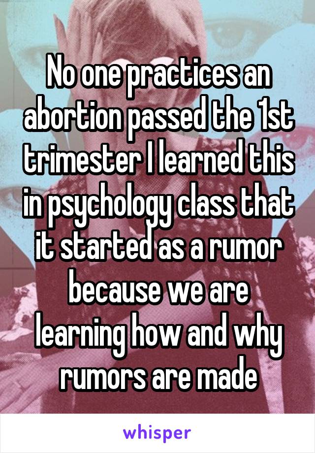 No one practices an abortion passed the 1st trimester I learned this in psychology class that it started as a rumor because we are learning how and why rumors are made