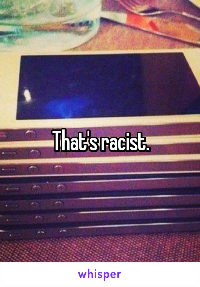 That's racist.