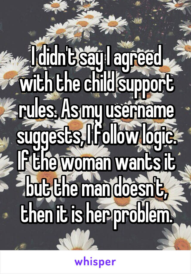 I didn't say I agreed with the child support rules. As my username suggests, I follow logic. If the woman wants it but the man doesn't, then it is her problem.