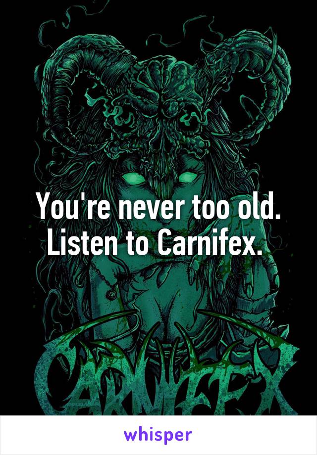 You're never too old. Listen to Carnifex. 