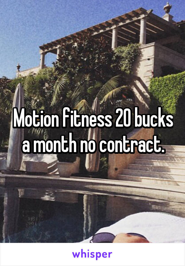 Motion fitness 20 bucks a month no contract.