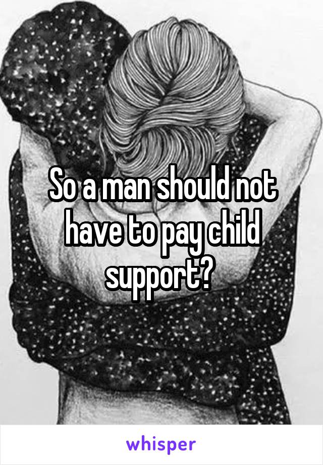 So a man should not have to pay child support? 