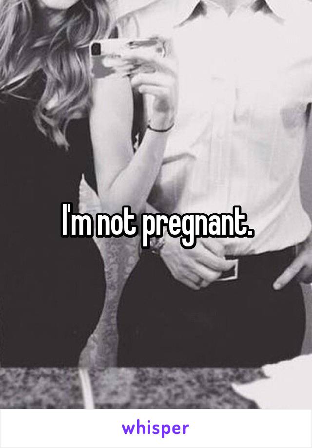 I'm not pregnant.