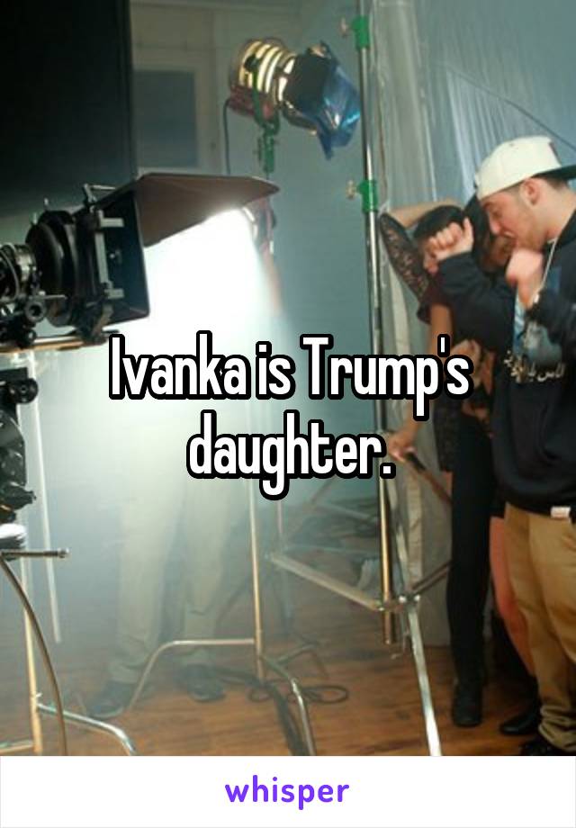 Ivanka is Trump's daughter.