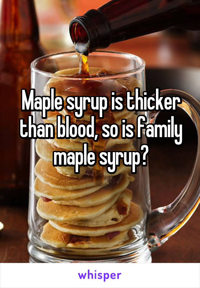 Maple syrup is thicker than blood, so is family maple syrup?
