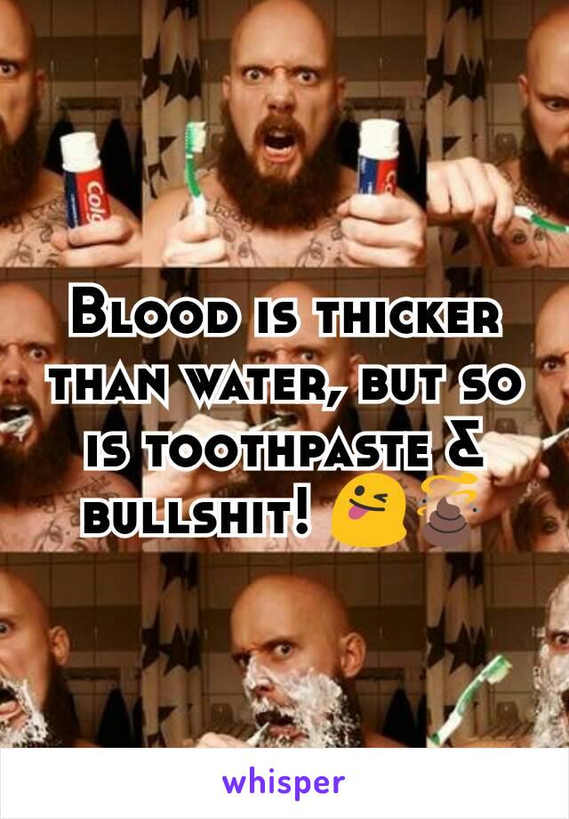 Blood is thicker than water, but so is toothpaste & bullshit! 😜💩