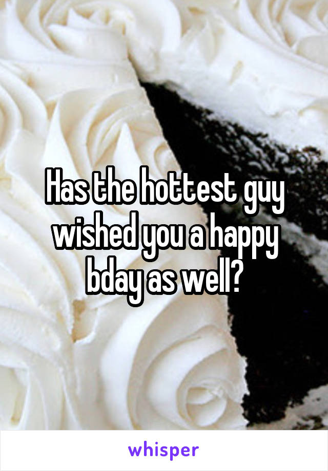 Has the hottest guy wished you a happy bday as well?