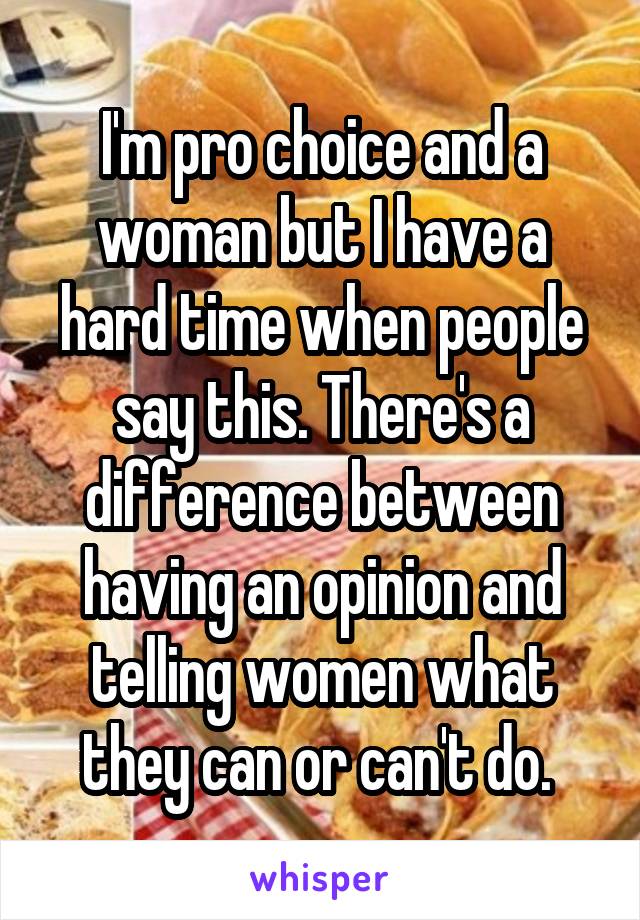 I'm pro choice and a woman but I have a hard time when people say this. There's a difference between having an opinion and telling women what they can or can't do. 