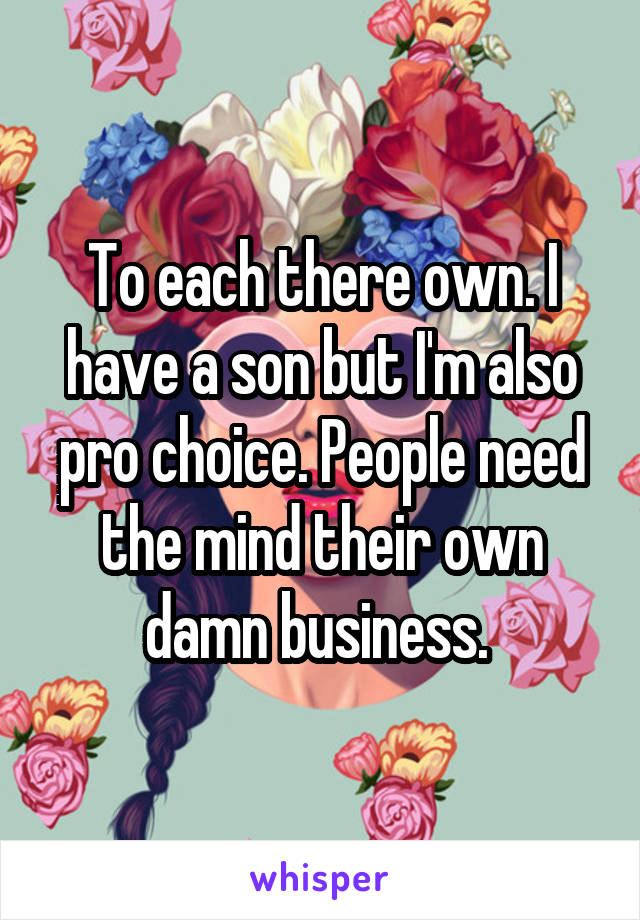 To each there own. I have a son but I'm also pro choice. People need the mind their own damn business. 