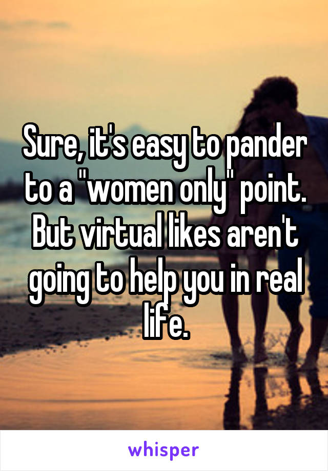 Sure, it's easy to pander to a "women only" point. But virtual likes aren't going to help you in real life.