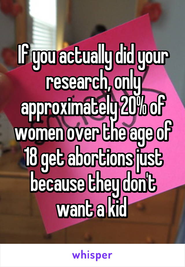 If you actually did your research, only approximately 20% of women over the age of 18 get abortions just because they don't want a kid 