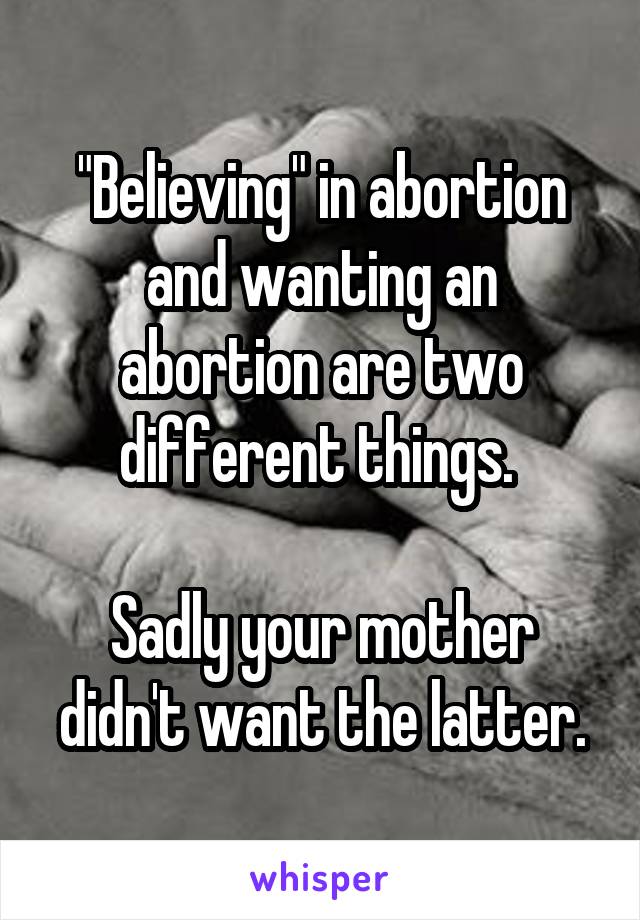 "Believing" in abortion and wanting an abortion are two different things. 

Sadly your mother didn't want the latter.