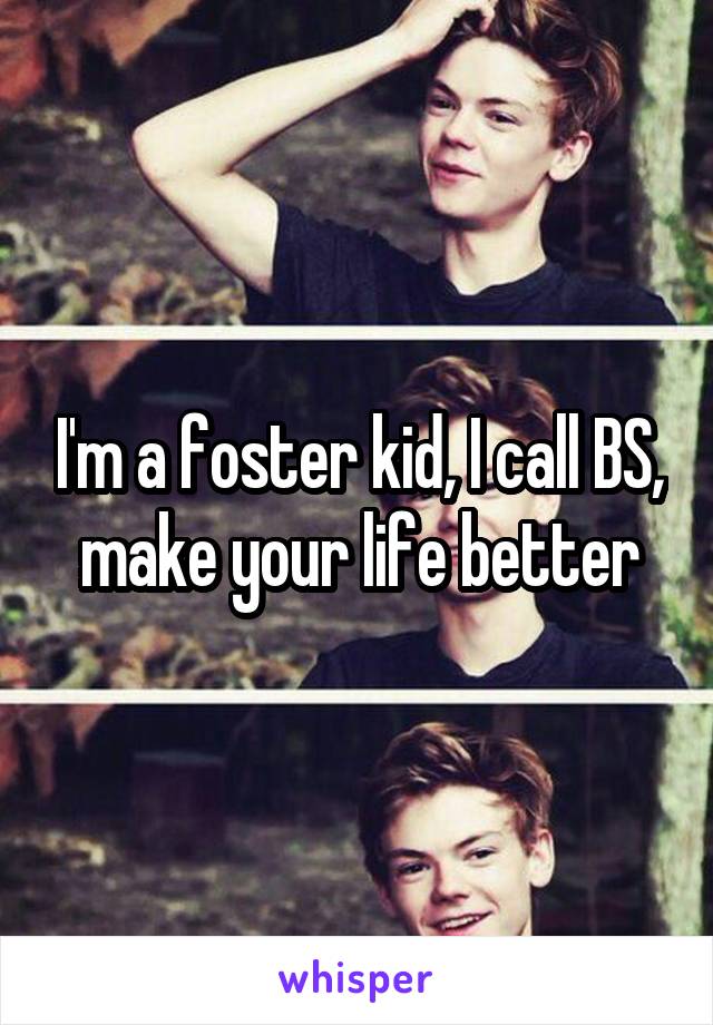 I'm a foster kid, I call BS, make your life better