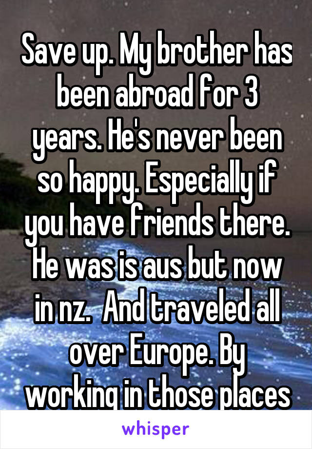 Save up. My brother has been abroad for 3 years. He's never been so happy. Especially if you have friends there. He was is aus but now in nz.  And traveled all over Europe. By working in those places