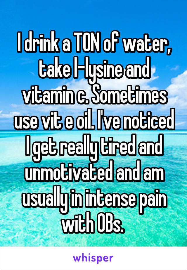 I drink a TON of water, take l-lysine and vitamin c. Sometimes use vit e oil. I've noticed I get really tired and unmotivated and am usually in intense pain with OBs. 