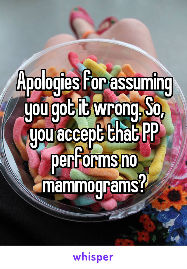 Apologies for assuming you got it wrong. So, you accept that PP performs no mammograms?