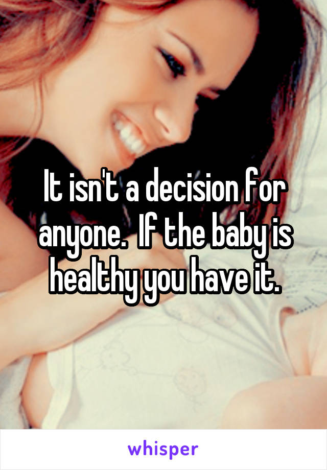 It isn't a decision for anyone.  If the baby is healthy you have it.