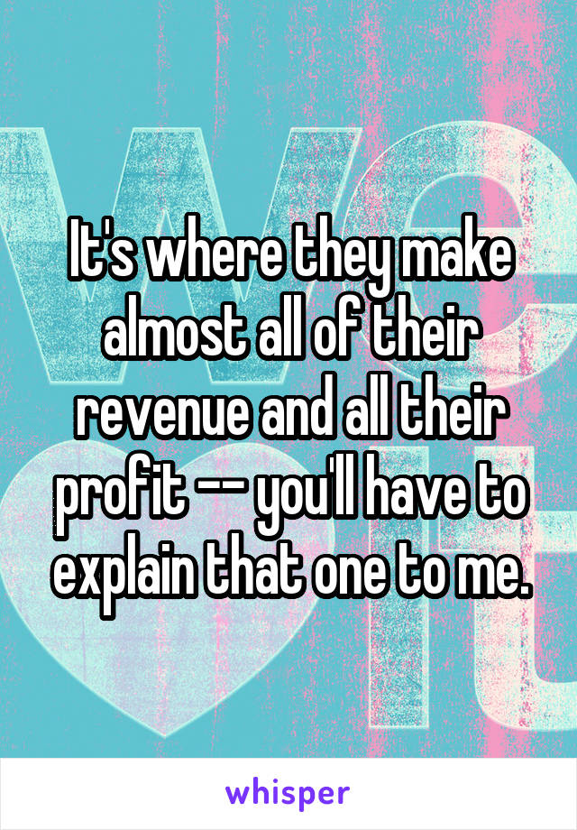 It's where they make almost all of their revenue and all their profit -- you'll have to explain that one to me.