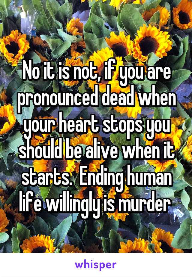 No it is not, if you are pronounced dead when your heart stops you should be alive when it starts.  Ending human life willingly is murder 