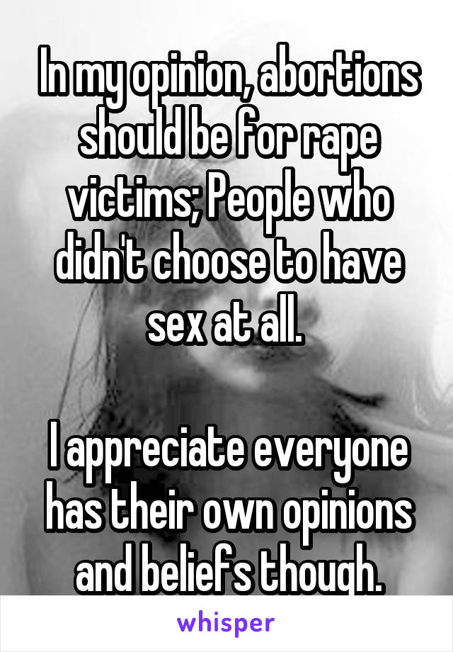 In my opinion, abortions should be for rape victims; People who didn't choose to have sex at all. 

I appreciate everyone has their own opinions and beliefs though.